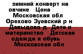 зимний конверт на овчине › Цена ­ 2 000 - Московская обл., Орехово-Зуевский р-н, Давыдово д. Дети и материнство » Детская одежда и обувь   . Московская обл.